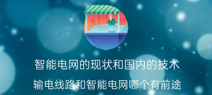 智能电网的现状和国内的技术 输电线路和智能电网哪个有前途？